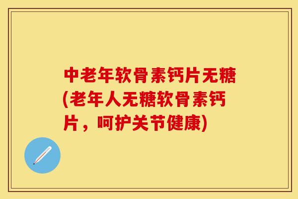 中老年软骨素钙片无糖(老年人无糖软骨素钙片,呵护关节健康)