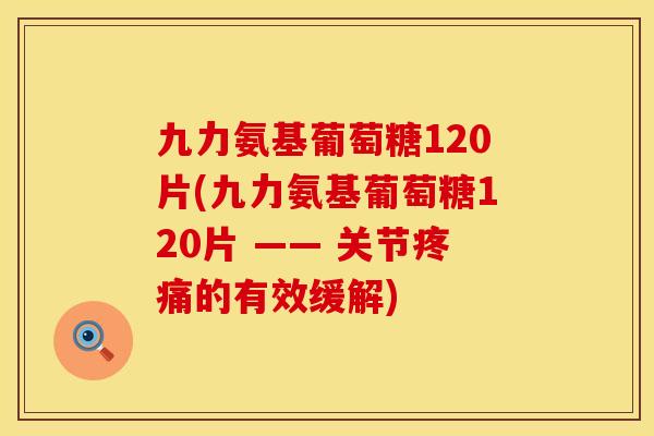 九力氨基葡萄糖120片(九力氨基葡萄糖120片 —— 关节疼痛的有效缓解)