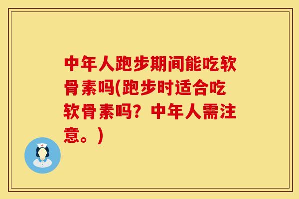 中年人跑步期间能吃软骨素吗(跑步时适合吃软骨素吗?中年人需注意。)