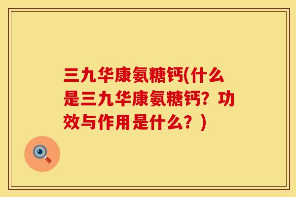三九华康氨糖钙(什么是三九华康氨糖钙?功效与作用是什么?)