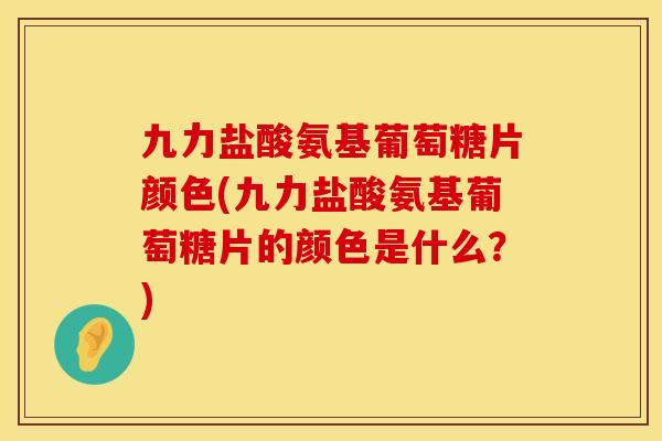 九力盐酸氨基葡萄糖片颜色(九力盐酸氨基葡萄糖片的颜色是什么?) 九力盐酸氨基葡萄糖片颜色(九力盐酸氨基葡萄糖片的颜色是什么?)