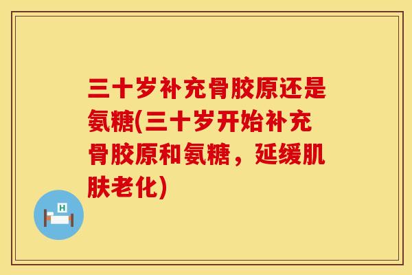 三十岁补充骨胶原还是氨糖(三十岁开始补充骨胶原和氨糖,延缓肌肤老化)