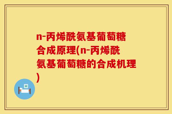 n-丙烯酰氨基葡萄糖合成原理(n-丙烯酰氨基葡萄糖的合成机理) n-丙烯酰氨基葡萄糖合成原理(n-丙烯酰氨基葡萄糖的合成机理)