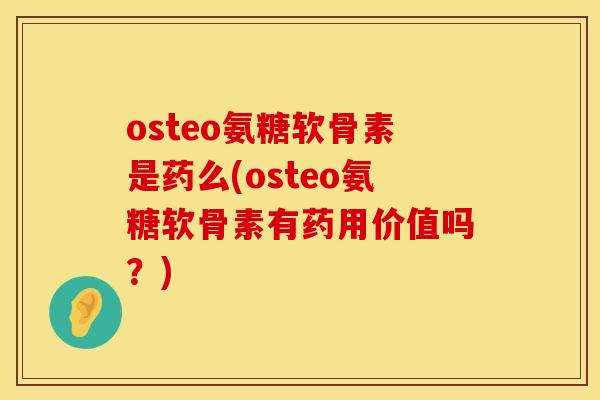 osteo氨糖软骨素是药么(osteo氨糖软骨素有药用价值吗?) osteo氨糖软骨素是药么(osteo氨糖软骨素有药用价值吗?)