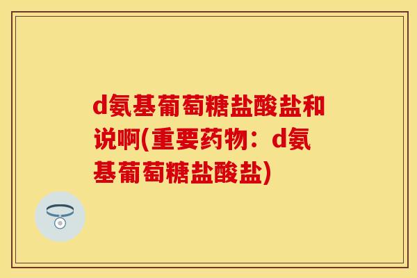 d氨基葡萄糖盐酸盐和说啊(重要药物：d氨基葡萄糖盐酸盐)