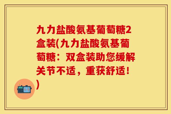 九力盐酸氨基葡萄糖2盒装(九力盐酸氨基葡萄糖:双盒装助您缓解关节不适,重获舒适!)