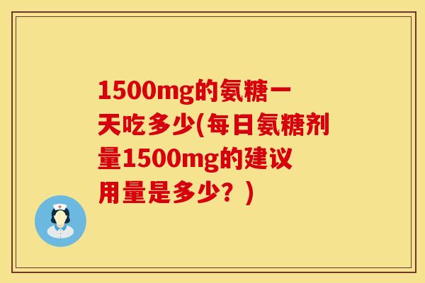 1500mg的氨糖一天吃多少(每日氨糖剂量1500mg的建议用量是多少?) 1500mg的氨糖一天吃多少(每日氨糖剂量1500mg的建议用量是多少?)
