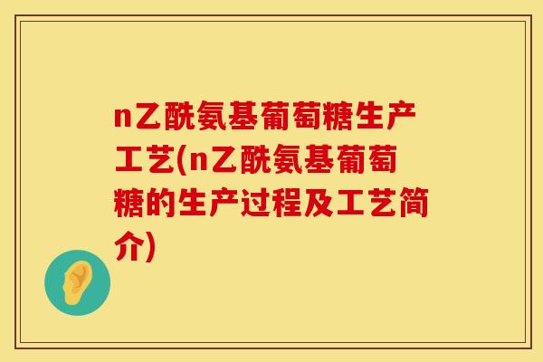 n乙酰氨基葡萄糖生产工艺(n乙酰氨基葡萄糖的生产过程及工艺简介)
