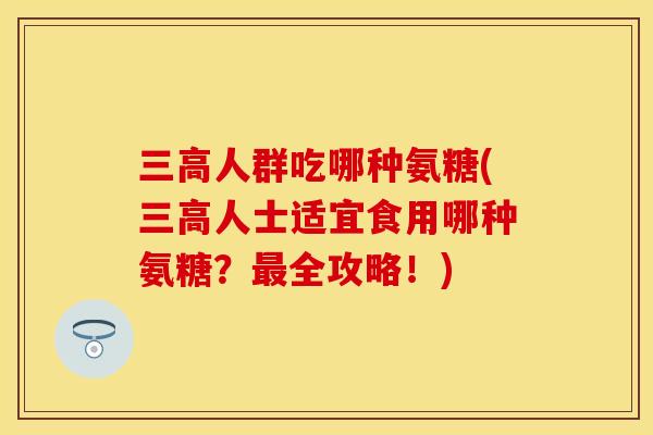人群吃哪种氨糖(人士适宜食用哪种氨糖?全攻略!) 人群吃哪种氨糖(人士适宜食用哪种氨糖?全攻略!)