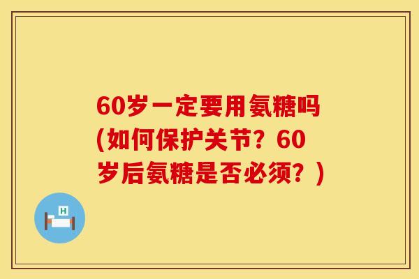 60岁一定要用氨糖吗(如何保护关节？60岁后氨糖是否必须？)