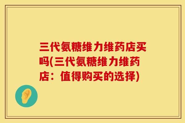 三代氨糖维力维药店买吗(三代氨糖维力维药店：值得购买的选择)