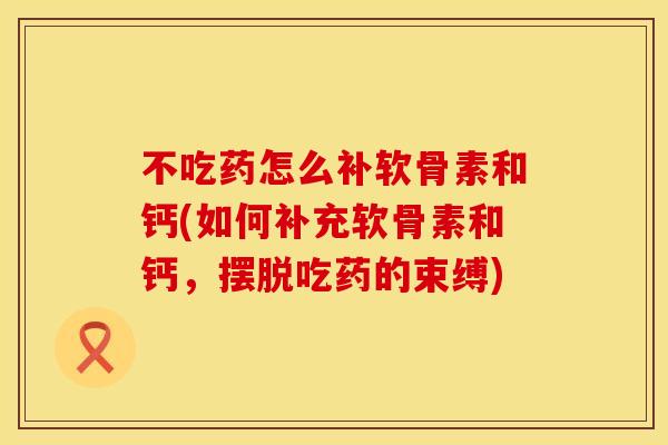 不吃药怎么补软骨素和钙(如何补充软骨素和钙，摆脱吃药的束缚)