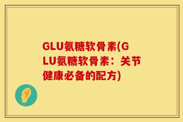 GLU氨糖软骨素(GLU氨糖软骨素：关节健康必备的配方)