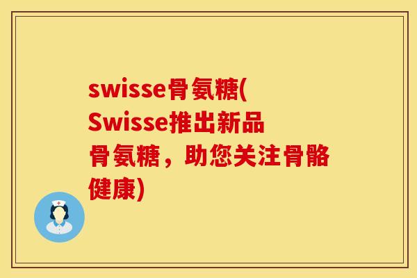 swisse骨氨糖(Swisse推出新品骨氨糖,助您关注骨骼健康)