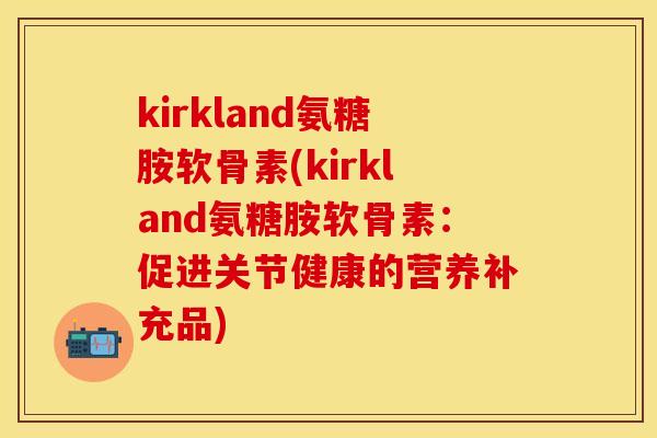 kirkland氨糖胺软骨素(kirkland氨糖胺软骨素:促进关节健康的营养补充品)