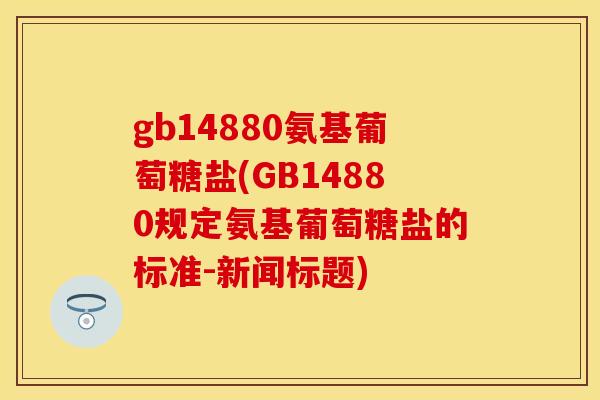 gb14880氨基葡萄糖盐(GB14880规定氨基葡萄糖盐的标准-新闻标题)