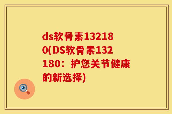 ds软骨素132180(DS软骨素132180：护您关节健康的新选择)