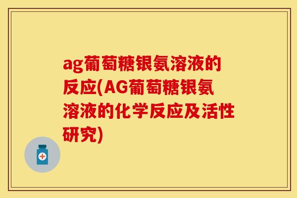 ag葡萄糖银氨溶液的反应(AG葡萄糖银氨溶液的化学反应及活性研究)