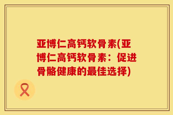 亚博仁高钙软骨素(亚博仁高钙软骨素:促进骨骼健康的佳选择) 亚博仁高钙软骨素(亚博仁高钙软骨素:促进骨骼健康的佳选择)