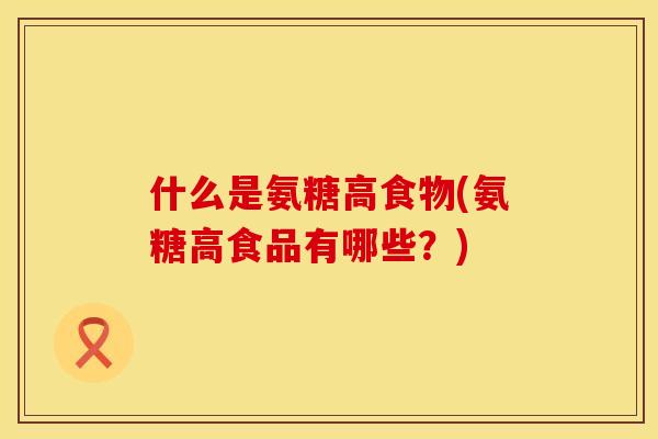 什么是氨糖高食物(氨糖高食品有哪些?) 什么是氨糖高食物(氨糖高食品有哪些?)