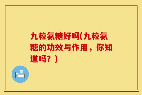 九粒氨糖好吗(九粒氨糖的功效与作用，你知道吗？)