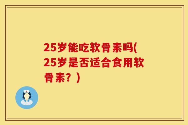 25岁能吃软骨素吗(25岁是否适合食用软骨素？)