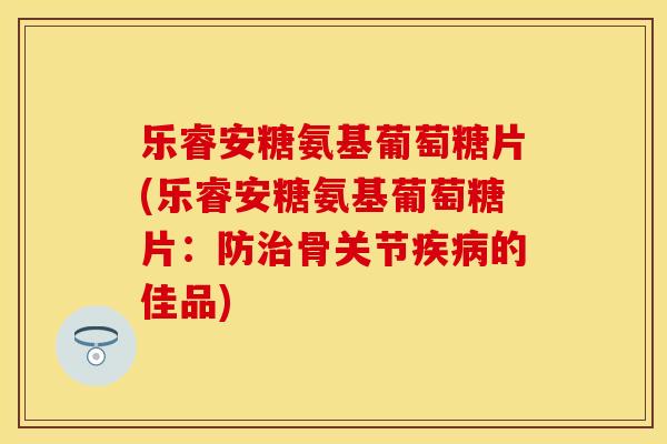 乐睿安糖氨基葡萄糖片(乐睿安糖氨基葡萄糖片:防骨关节的佳品) 乐睿安糖氨基葡萄糖片(乐睿安糖氨基葡萄糖片:防骨关节的佳品)