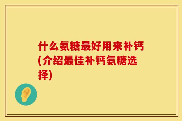 什么氨糖好用来补钙(介绍佳补钙氨糖选择) 什么氨糖好用来补钙(介绍佳补钙氨糖选择)