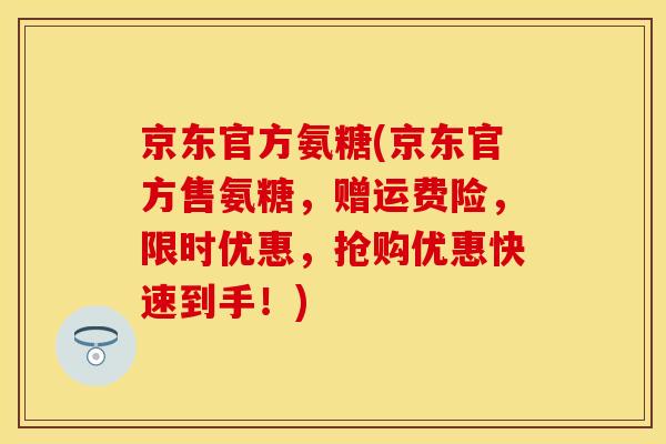 京东官方氨糖(京东官方售氨糖，赠运费险，限时优惠，抢购优惠快速到手！)
