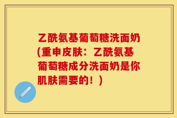 乙酰氨基葡萄糖洗面奶(重申皮肤：乙酰氨基葡萄糖成分洗面奶是你肌肤需要的！)