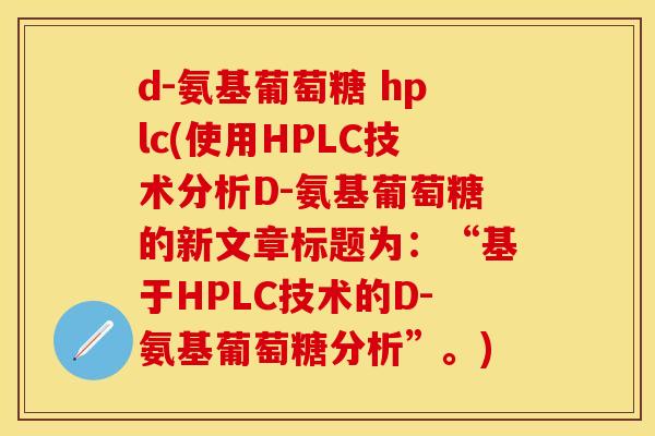 d-氨基葡萄糖 hplc(使用HPLC技术分析D-氨基葡萄糖的新文章标题为：“基于HPLC技术的D-氨基葡萄糖分析”。)