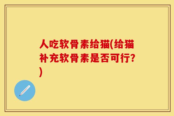 人吃软骨素给猫(给猫补充软骨素是否可行?) 人吃软骨素给猫(给猫补充软骨素是否可行?)