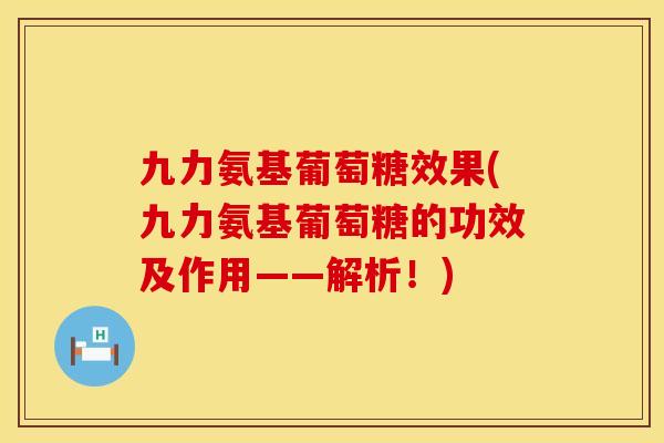 九力氨基葡萄糖效果(九力氨基葡萄糖的功效及作用——解析！)