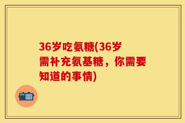 36岁吃氨糖(36岁需补充氨基糖,你需要知道的事情) 36岁吃氨糖(36岁需补充氨基糖,你需要知道的事情)
