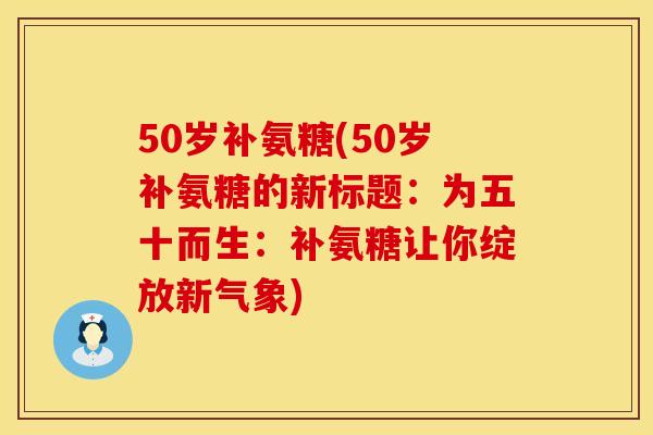 50岁补氨糖(50岁补氨糖的新标题:为五十而生:补氨糖让你绽放新气象) 50岁补氨糖(50岁补氨糖的新标题:为五十而生:补氨糖让你绽放新气象)