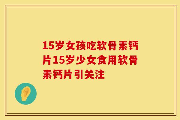 15岁女孩吃软骨素钙片15岁少女食用软骨素钙片引关注 15岁女孩吃软骨素钙片15岁少女食用软骨素钙片引关注