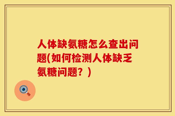 人体缺氨糖怎么查出问题(如何检测人体缺乏氨糖问题？)