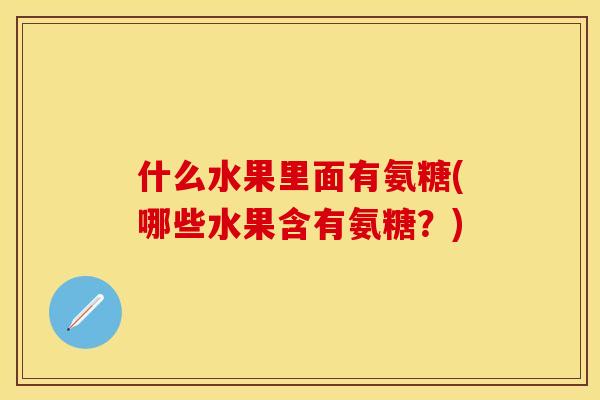 什么水果里面有氨糖(哪些水果含有氨糖?)