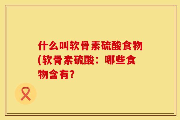 什么叫软骨素硫酸食物(软骨素硫酸:哪些食物含有? 什么叫软骨素硫酸食物(软骨素硫酸:哪些食物含有?