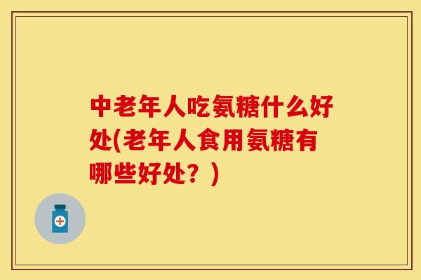 中老年人吃氨糖什么好处(老年人食用氨糖有哪些好处?)