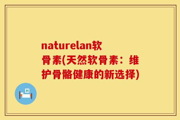 naturelan软骨素(天然软骨素:维护骨骼健康的新选择) naturelan软骨素(天然软骨素:维护骨骼健康的新选择)