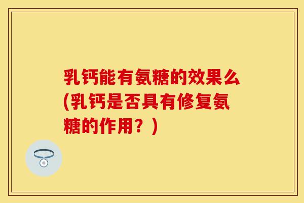 乳钙能有氨糖的效果么(乳钙是否具有修复氨糖的作用?)