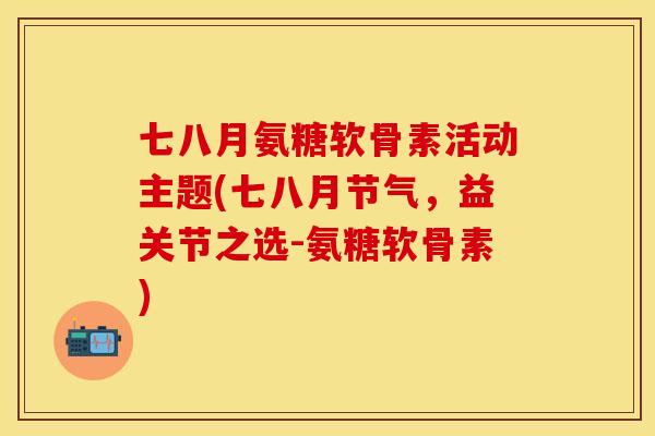 七八月氨糖软骨素活动主题(七八月节气,益关节之选-氨糖软骨素) 七八月氨糖软骨素活动主题(七八月节气,益关节之选-氨糖软骨素)
