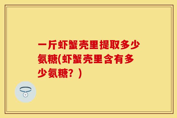 一斤虾蟹壳里提取多少氨糖(虾蟹壳里含有多少氨糖?) 一斤虾蟹壳里提取多少氨糖(虾蟹壳里含有多少氨糖?)