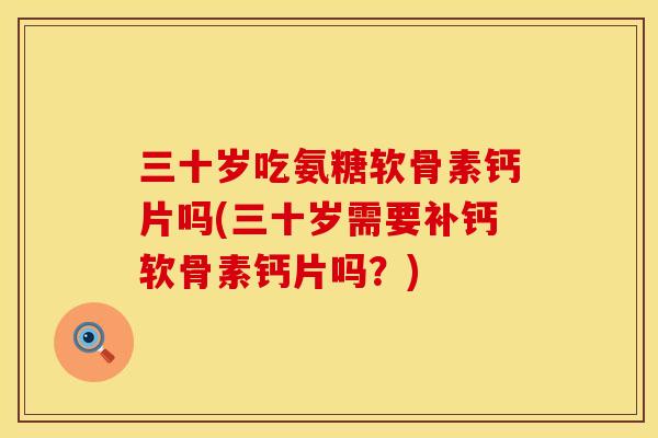 三十岁吃氨糖软骨素钙片吗(三十岁需要补钙软骨素钙片吗？)