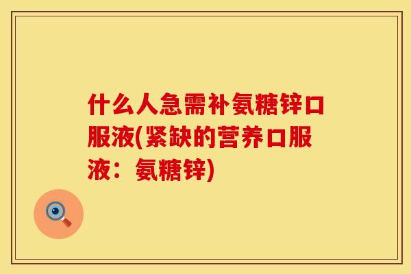 什么人急需补氨糖锌口服液(紧缺的营养口服液:氨糖锌) 什么人急需补氨糖锌口服液(紧缺的营养口服液:氨糖锌)