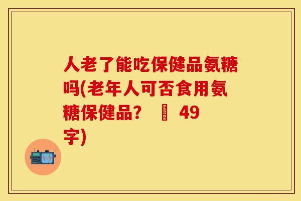 人老了能吃保健品氨糖吗(老年人可否食用氨糖保健品？ – 49字)