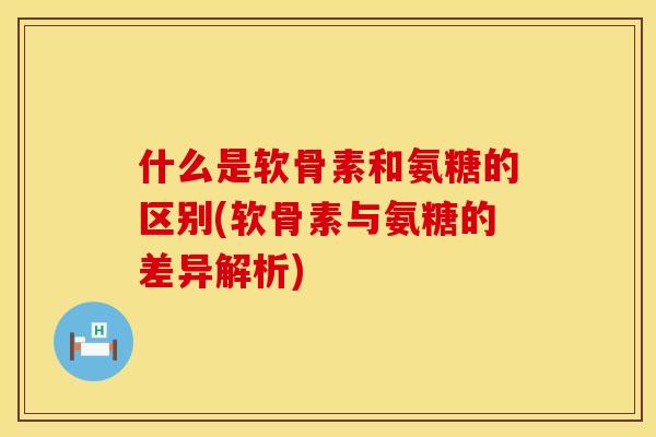 什么是软骨素和氨糖的区别(软骨素与氨糖的差异解析) 什么是软骨素和氨糖的区别(软骨素与氨糖的差异解析)
