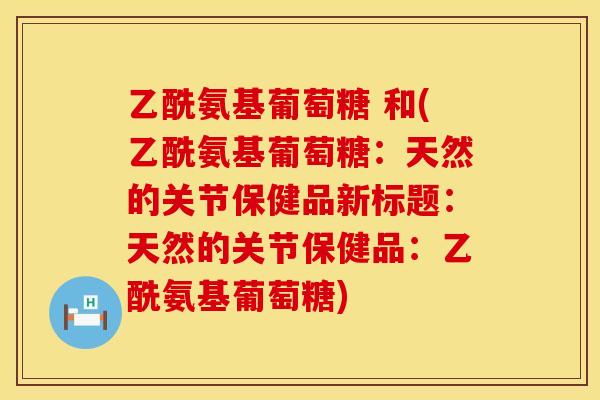 乙酰氨基葡萄糖 和(乙酰氨基葡萄糖:天然的关节保健品新标题:天然的关节保健品:乙酰氨基葡萄糖) 乙酰氨基葡萄糖 和(乙酰氨基葡萄糖:天然的关节保健品新标题:天然的关节保健品:乙酰氨基葡萄糖)