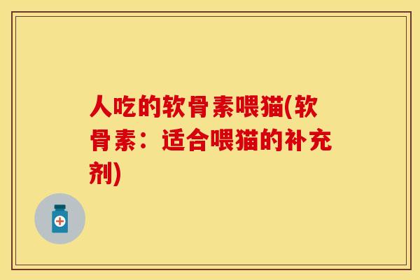 人吃的软骨素喂猫(软骨素：适合喂猫的补充剂)